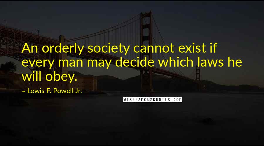 Lewis F. Powell Jr. Quotes: An orderly society cannot exist if every man may decide which laws he will obey.