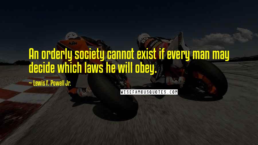 Lewis F. Powell Jr. Quotes: An orderly society cannot exist if every man may decide which laws he will obey.