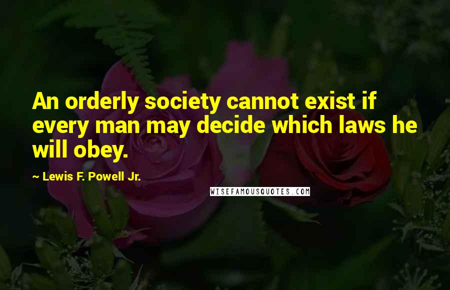 Lewis F. Powell Jr. Quotes: An orderly society cannot exist if every man may decide which laws he will obey.