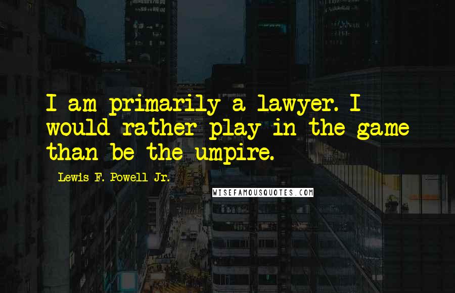 Lewis F. Powell Jr. Quotes: I am primarily a lawyer. I would rather play in the game than be the umpire.