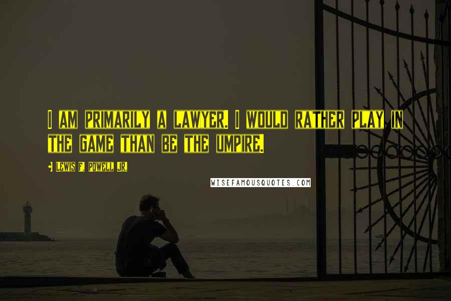 Lewis F. Powell Jr. Quotes: I am primarily a lawyer. I would rather play in the game than be the umpire.