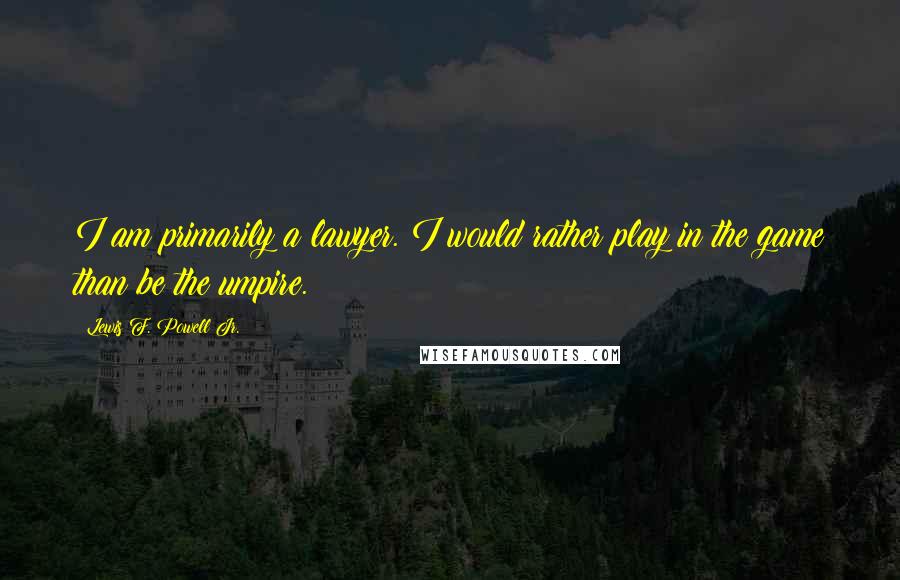 Lewis F. Powell Jr. Quotes: I am primarily a lawyer. I would rather play in the game than be the umpire.