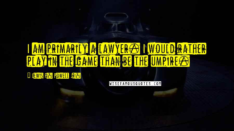 Lewis F. Powell Jr. Quotes: I am primarily a lawyer. I would rather play in the game than be the umpire.