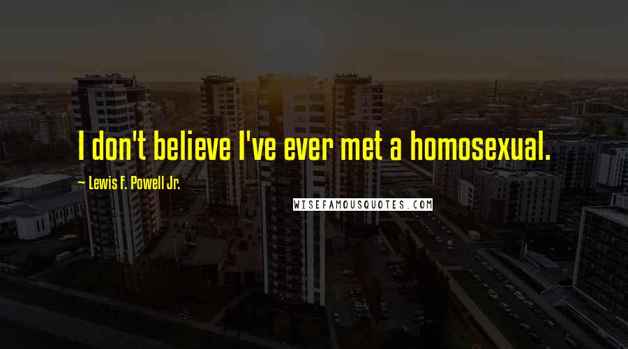 Lewis F. Powell Jr. Quotes: I don't believe I've ever met a homosexual.