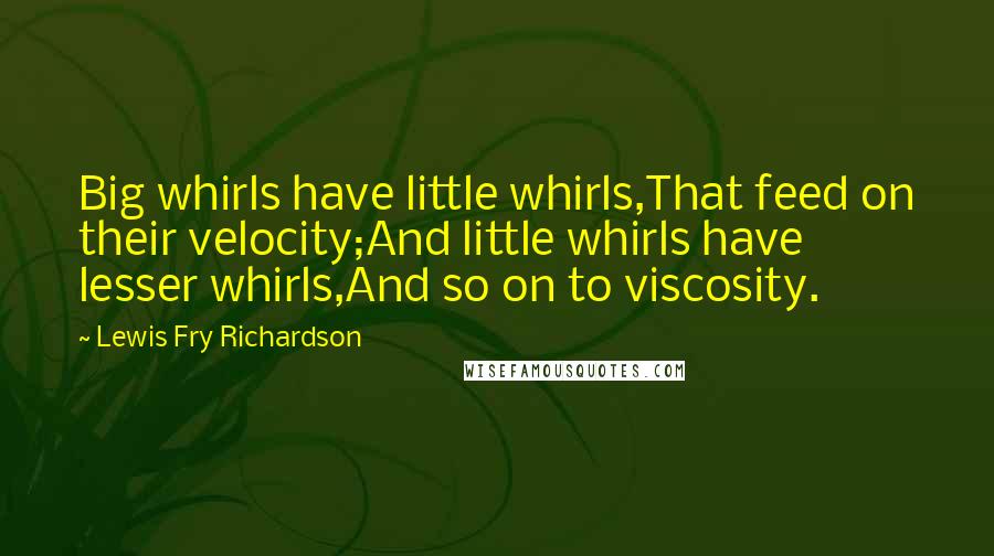 Lewis Fry Richardson Quotes: Big whirls have little whirls,That feed on their velocity;And little whirls have lesser whirls,And so on to viscosity.