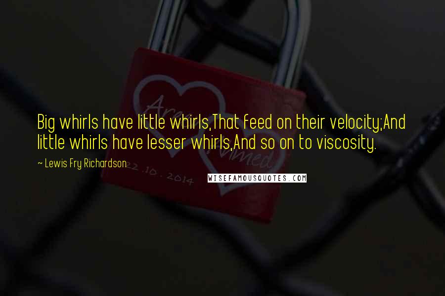 Lewis Fry Richardson Quotes: Big whirls have little whirls,That feed on their velocity;And little whirls have lesser whirls,And so on to viscosity.