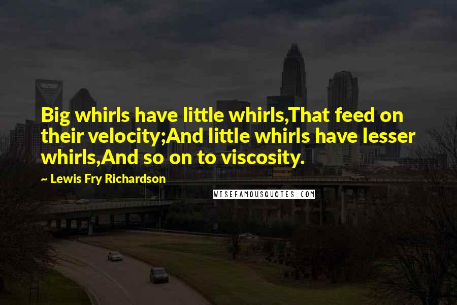 Lewis Fry Richardson Quotes: Big whirls have little whirls,That feed on their velocity;And little whirls have lesser whirls,And so on to viscosity.