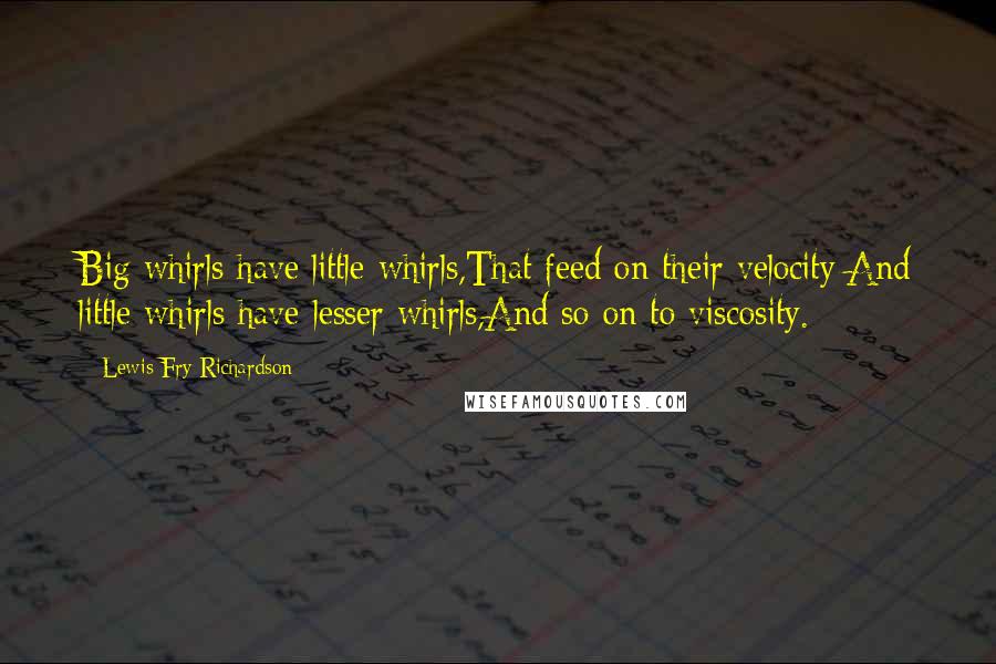 Lewis Fry Richardson Quotes: Big whirls have little whirls,That feed on their velocity;And little whirls have lesser whirls,And so on to viscosity.