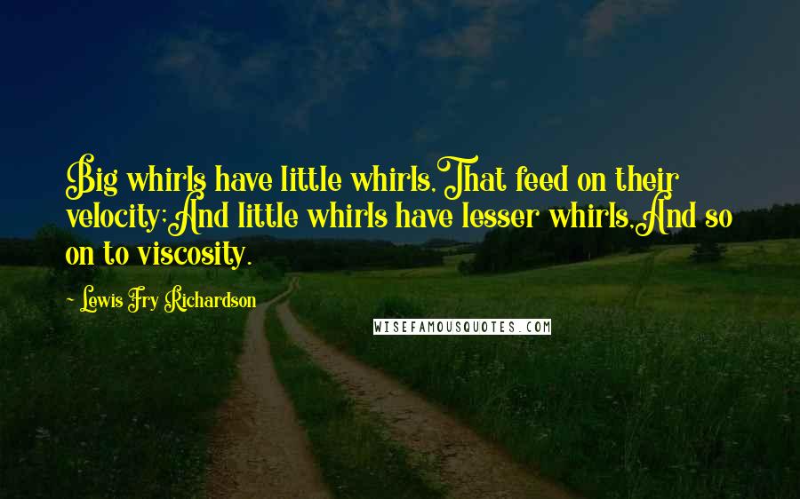 Lewis Fry Richardson Quotes: Big whirls have little whirls,That feed on their velocity;And little whirls have lesser whirls,And so on to viscosity.