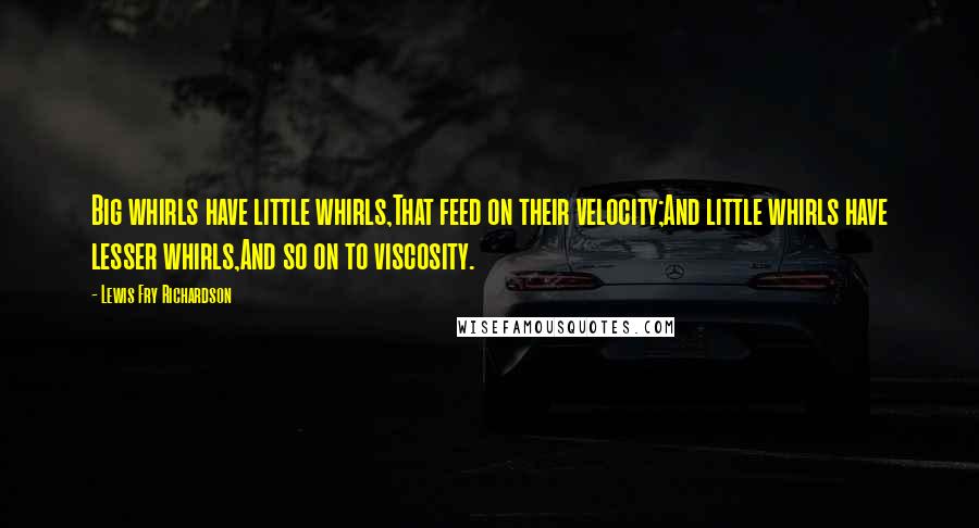 Lewis Fry Richardson Quotes: Big whirls have little whirls,That feed on their velocity;And little whirls have lesser whirls,And so on to viscosity.