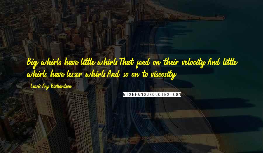 Lewis Fry Richardson Quotes: Big whirls have little whirls,That feed on their velocity;And little whirls have lesser whirls,And so on to viscosity.