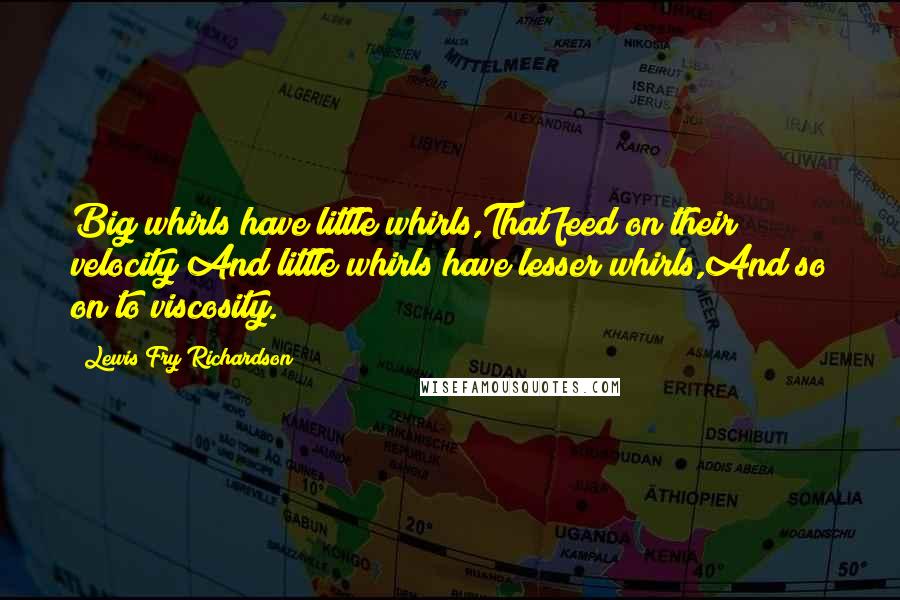 Lewis Fry Richardson Quotes: Big whirls have little whirls,That feed on their velocity;And little whirls have lesser whirls,And so on to viscosity.