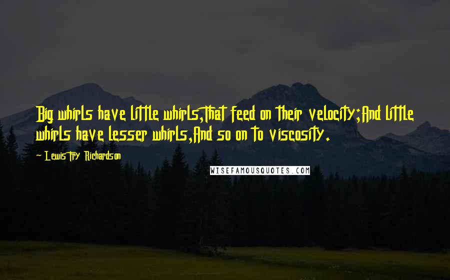 Lewis Fry Richardson Quotes: Big whirls have little whirls,That feed on their velocity;And little whirls have lesser whirls,And so on to viscosity.