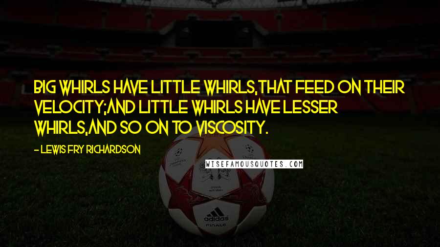 Lewis Fry Richardson Quotes: Big whirls have little whirls,That feed on their velocity;And little whirls have lesser whirls,And so on to viscosity.