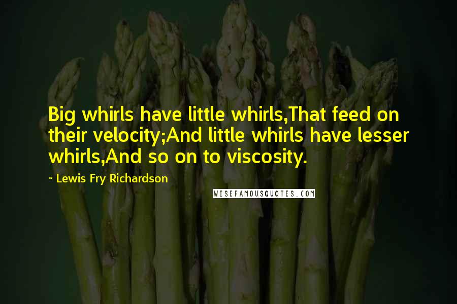 Lewis Fry Richardson Quotes: Big whirls have little whirls,That feed on their velocity;And little whirls have lesser whirls,And so on to viscosity.