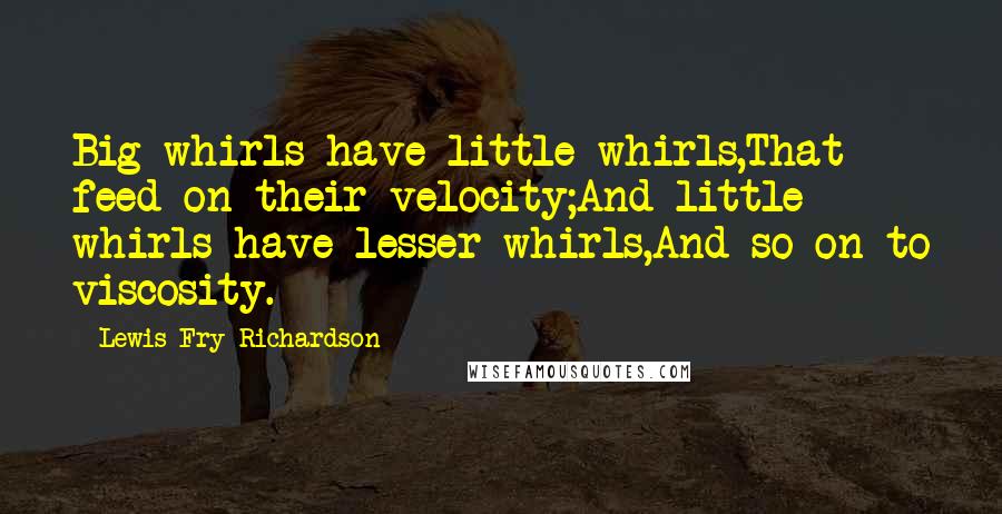 Lewis Fry Richardson Quotes: Big whirls have little whirls,That feed on their velocity;And little whirls have lesser whirls,And so on to viscosity.