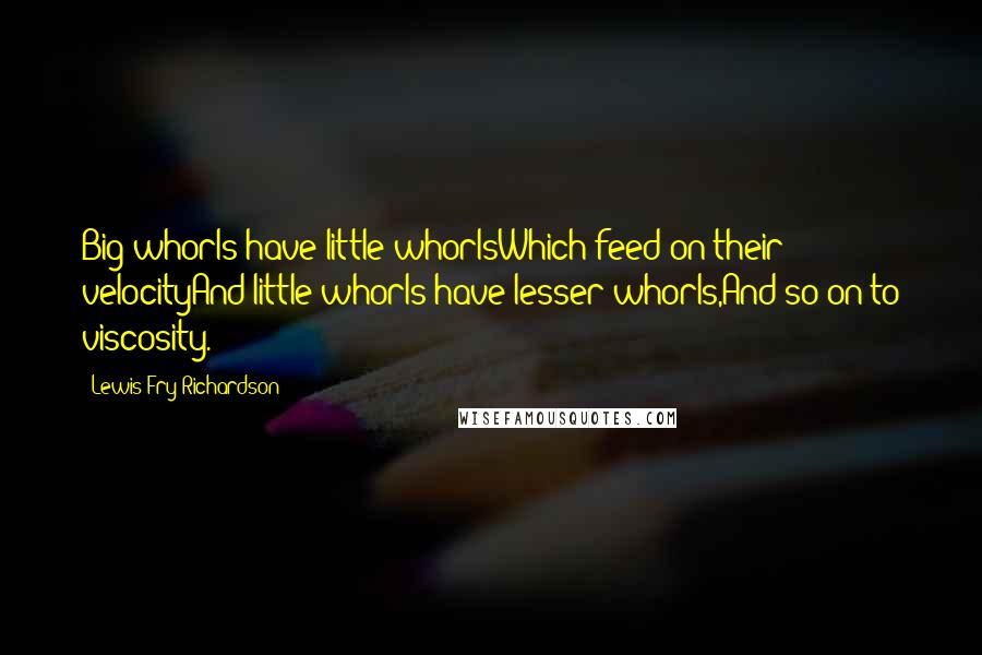 Lewis Fry Richardson Quotes: Big whorls have little whorlsWhich feed on their velocityAnd little whorls have lesser whorls,And so on to viscosity.