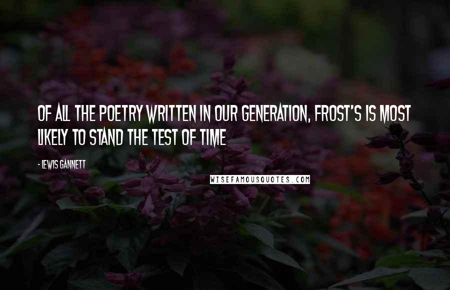 Lewis Gannett Quotes: Of all the poetry written in our generation, Frost's is most likely to stand the test of time