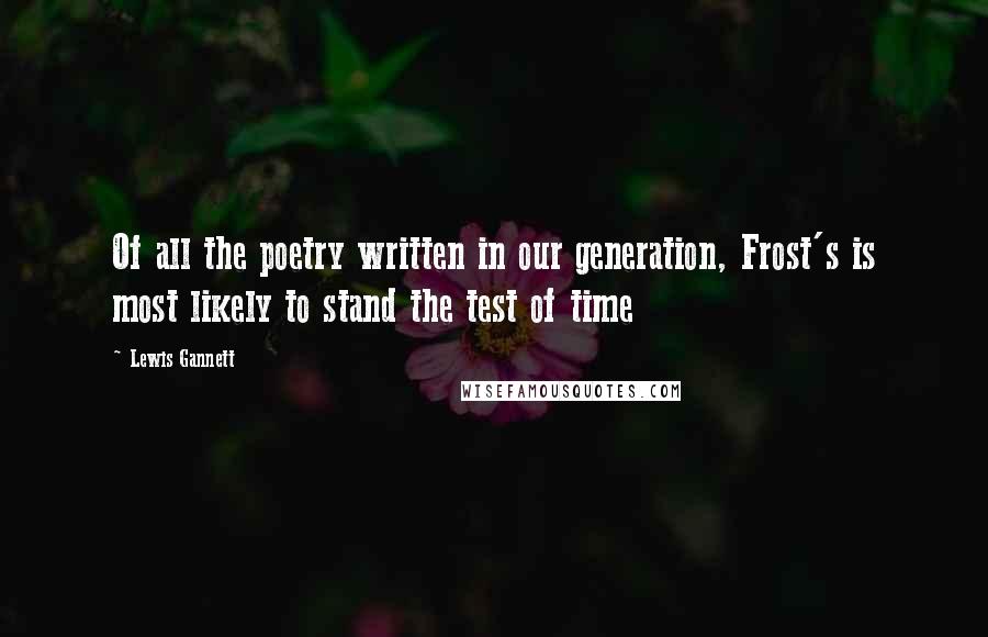 Lewis Gannett Quotes: Of all the poetry written in our generation, Frost's is most likely to stand the test of time