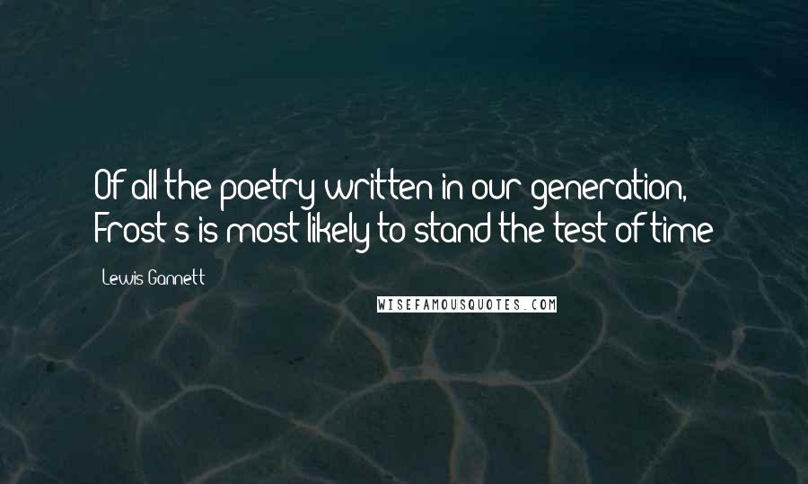 Lewis Gannett Quotes: Of all the poetry written in our generation, Frost's is most likely to stand the test of time