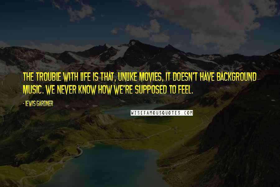 Lewis Gardner Quotes: The trouble with life is that, unlike movies, it doesn't have background music. We never know how we're supposed to feel.