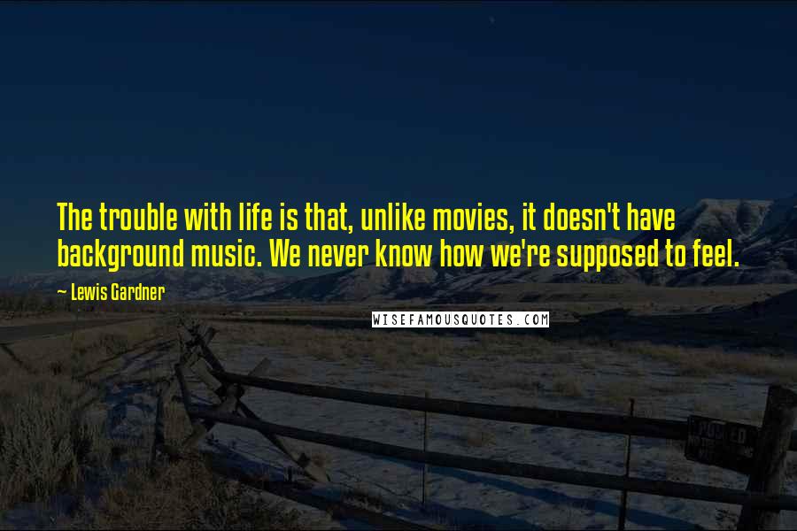 Lewis Gardner Quotes: The trouble with life is that, unlike movies, it doesn't have background music. We never know how we're supposed to feel.