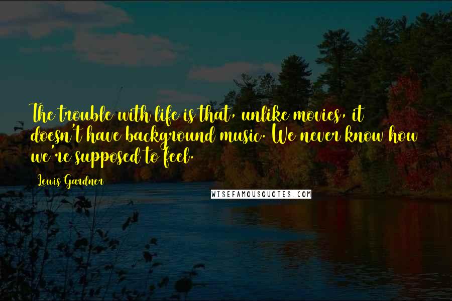 Lewis Gardner Quotes: The trouble with life is that, unlike movies, it doesn't have background music. We never know how we're supposed to feel.