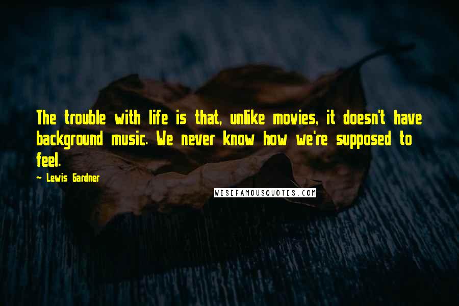 Lewis Gardner Quotes: The trouble with life is that, unlike movies, it doesn't have background music. We never know how we're supposed to feel.