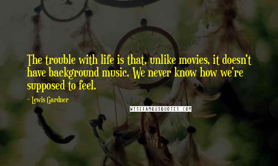 Lewis Gardner Quotes: The trouble with life is that, unlike movies, it doesn't have background music. We never know how we're supposed to feel.