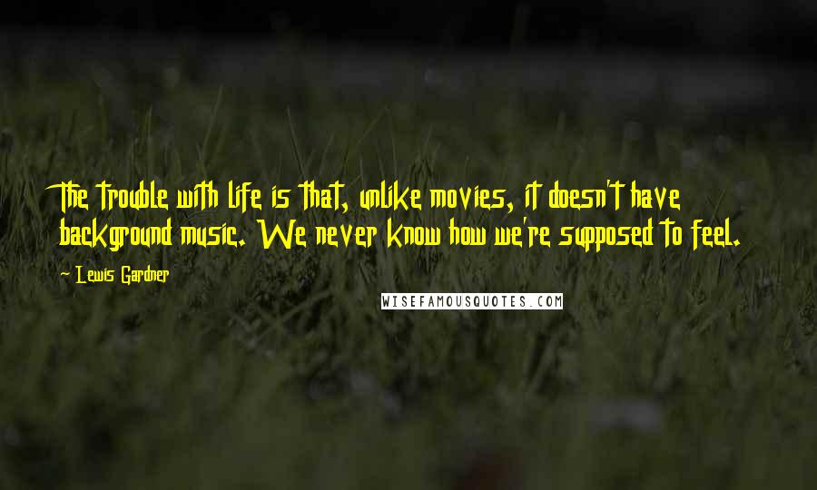 Lewis Gardner Quotes: The trouble with life is that, unlike movies, it doesn't have background music. We never know how we're supposed to feel.