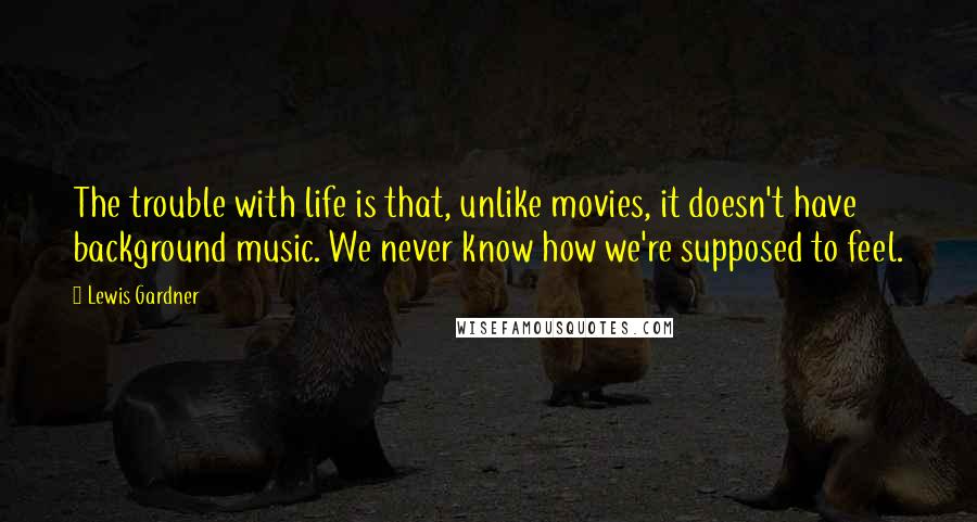 Lewis Gardner Quotes: The trouble with life is that, unlike movies, it doesn't have background music. We never know how we're supposed to feel.