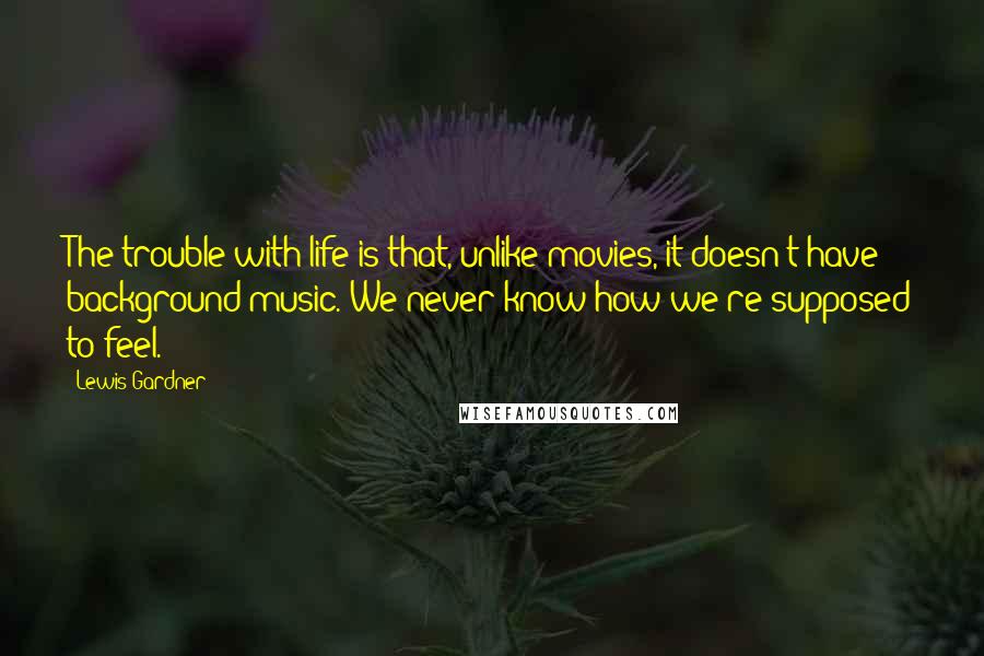 Lewis Gardner Quotes: The trouble with life is that, unlike movies, it doesn't have background music. We never know how we're supposed to feel.