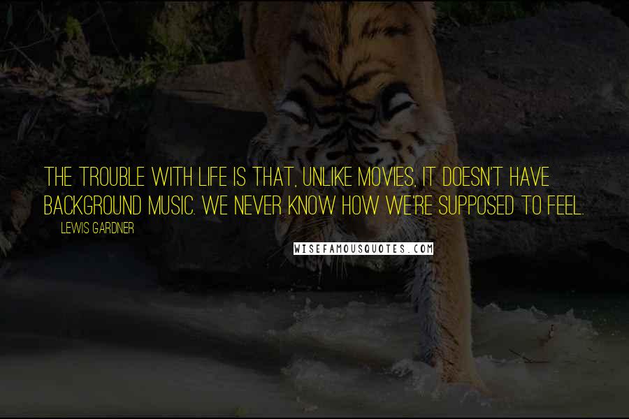 Lewis Gardner Quotes: The trouble with life is that, unlike movies, it doesn't have background music. We never know how we're supposed to feel.