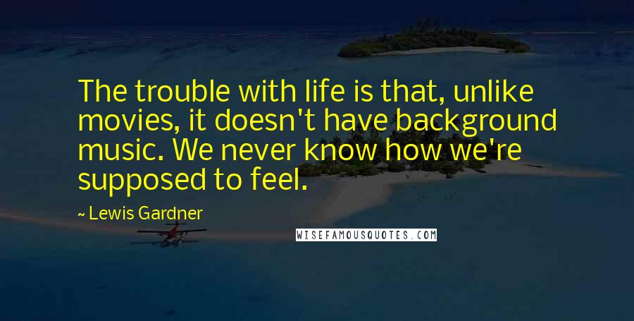 Lewis Gardner Quotes: The trouble with life is that, unlike movies, it doesn't have background music. We never know how we're supposed to feel.