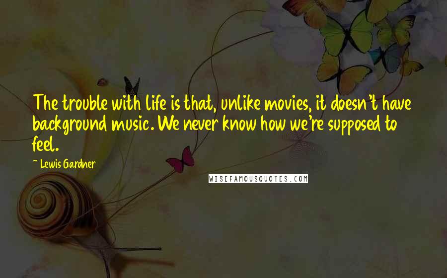 Lewis Gardner Quotes: The trouble with life is that, unlike movies, it doesn't have background music. We never know how we're supposed to feel.