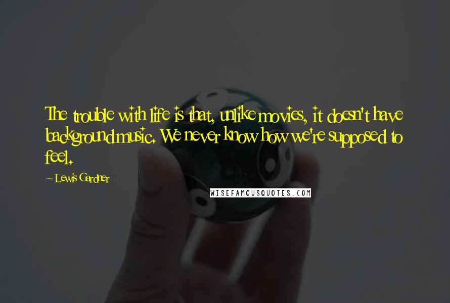 Lewis Gardner Quotes: The trouble with life is that, unlike movies, it doesn't have background music. We never know how we're supposed to feel.