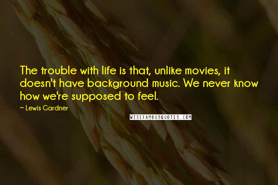 Lewis Gardner Quotes: The trouble with life is that, unlike movies, it doesn't have background music. We never know how we're supposed to feel.