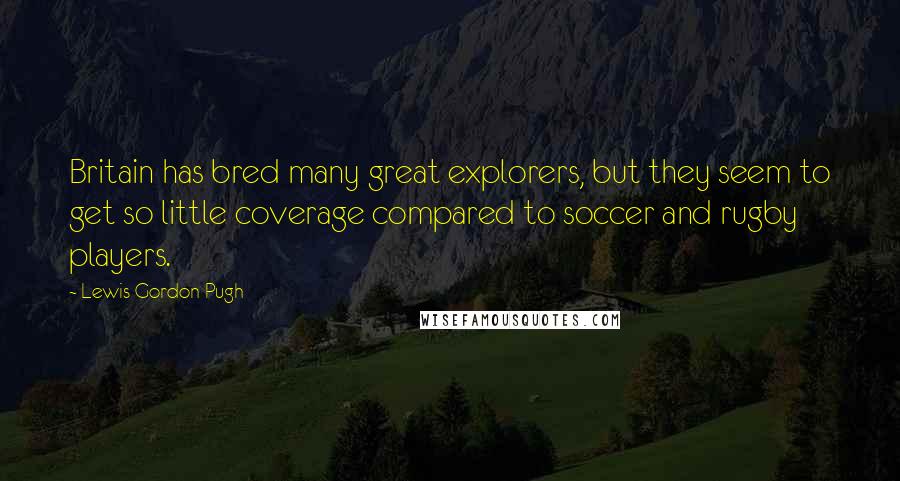 Lewis Gordon Pugh Quotes: Britain has bred many great explorers, but they seem to get so little coverage compared to soccer and rugby players.