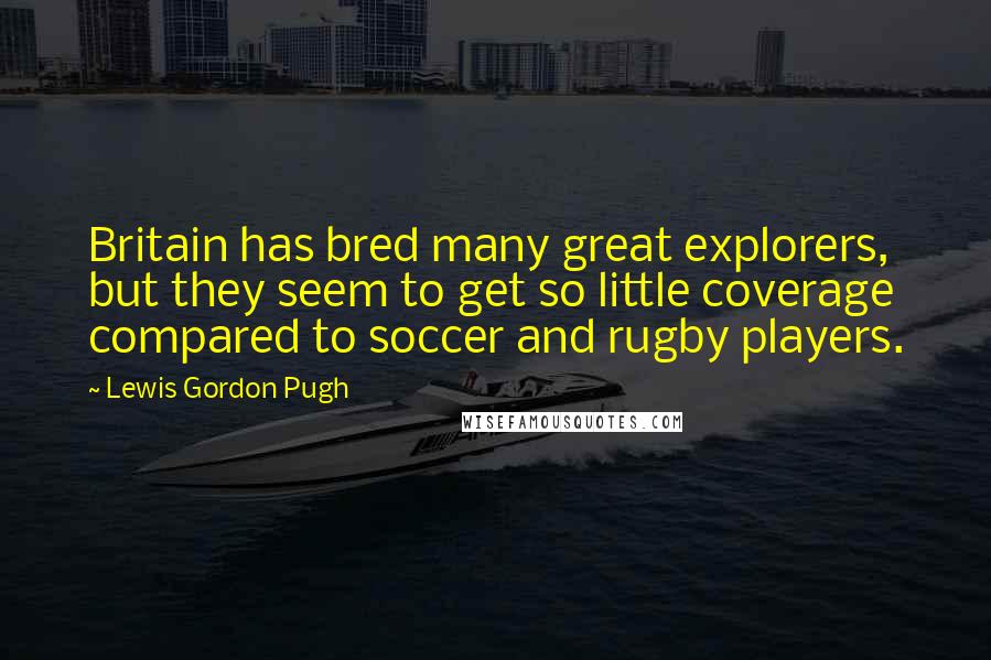 Lewis Gordon Pugh Quotes: Britain has bred many great explorers, but they seem to get so little coverage compared to soccer and rugby players.