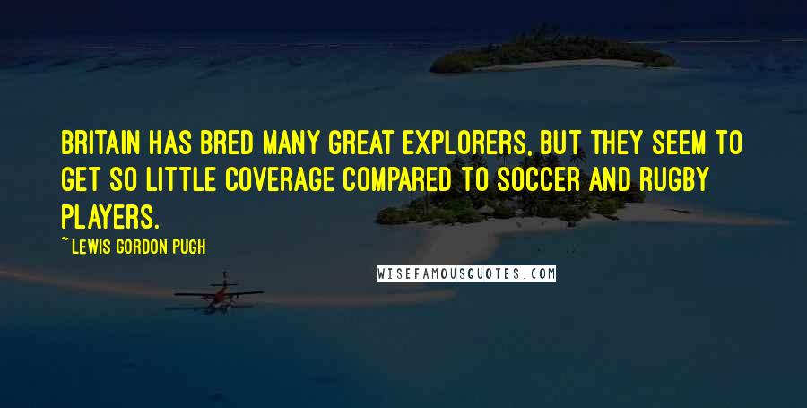 Lewis Gordon Pugh Quotes: Britain has bred many great explorers, but they seem to get so little coverage compared to soccer and rugby players.