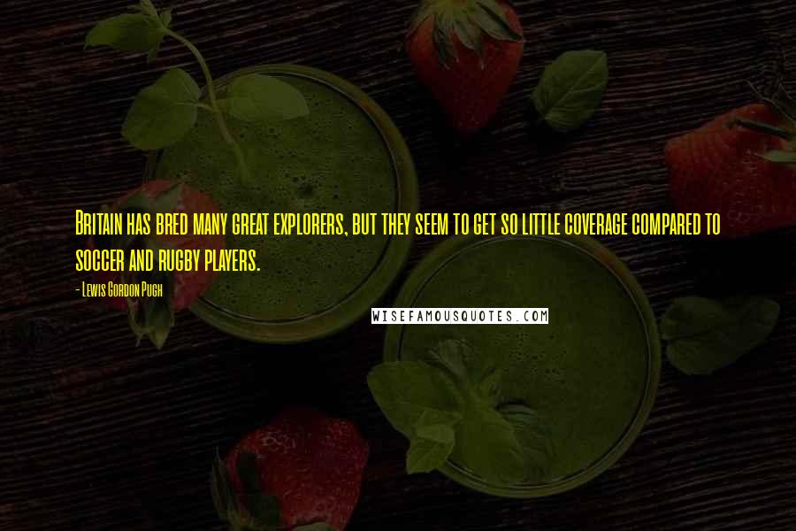 Lewis Gordon Pugh Quotes: Britain has bred many great explorers, but they seem to get so little coverage compared to soccer and rugby players.