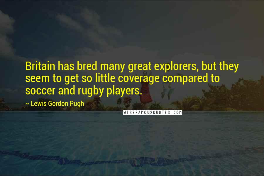 Lewis Gordon Pugh Quotes: Britain has bred many great explorers, but they seem to get so little coverage compared to soccer and rugby players.