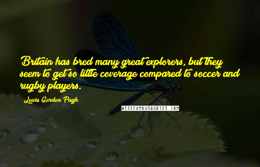 Lewis Gordon Pugh Quotes: Britain has bred many great explorers, but they seem to get so little coverage compared to soccer and rugby players.