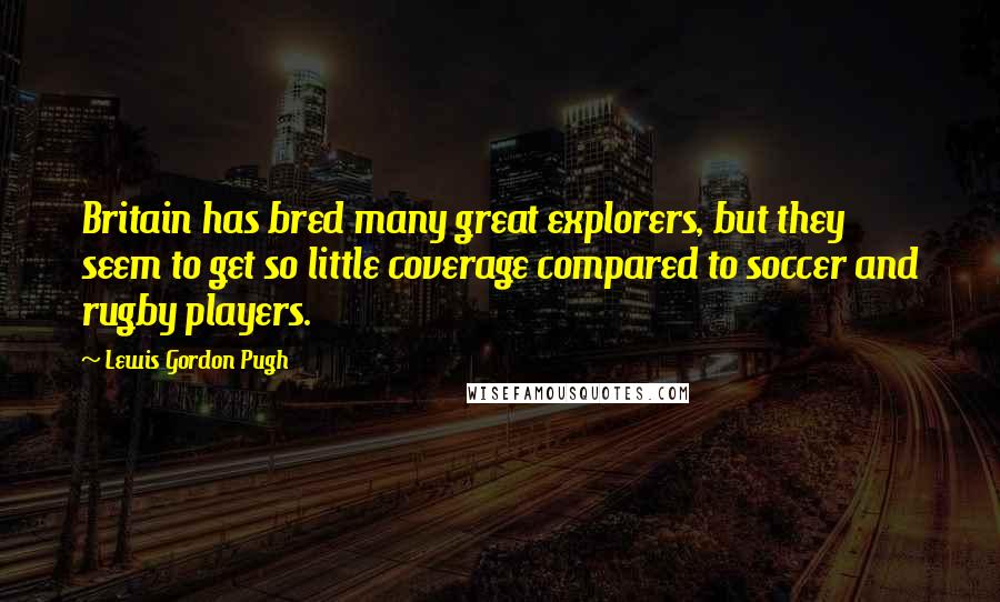 Lewis Gordon Pugh Quotes: Britain has bred many great explorers, but they seem to get so little coverage compared to soccer and rugby players.