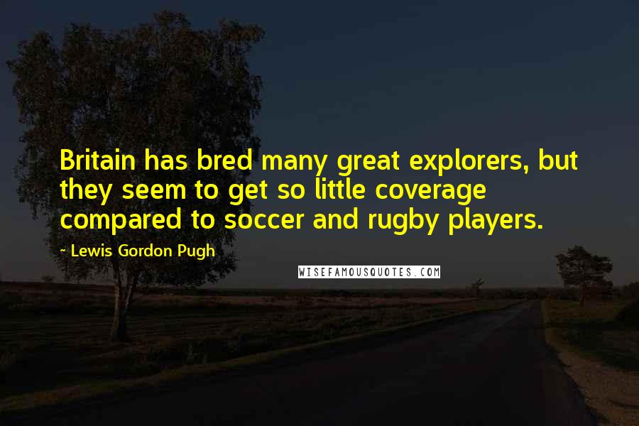 Lewis Gordon Pugh Quotes: Britain has bred many great explorers, but they seem to get so little coverage compared to soccer and rugby players.