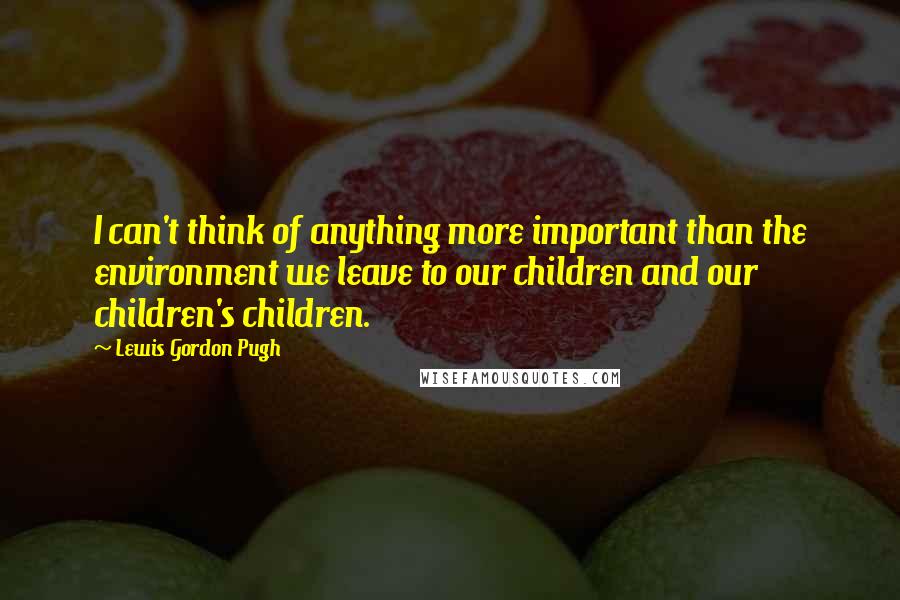 Lewis Gordon Pugh Quotes: I can't think of anything more important than the environment we leave to our children and our children's children.