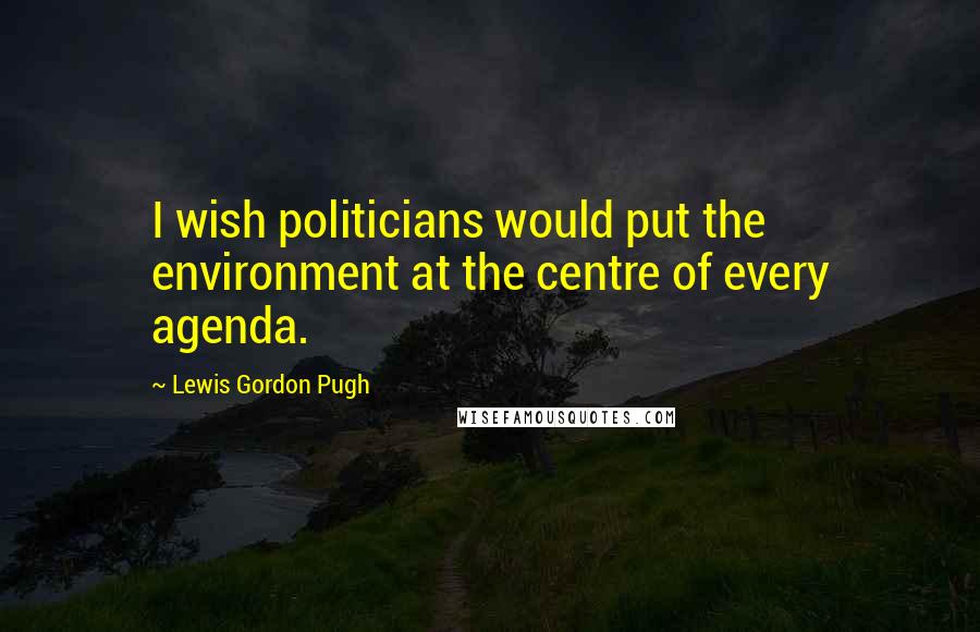 Lewis Gordon Pugh Quotes: I wish politicians would put the environment at the centre of every agenda.