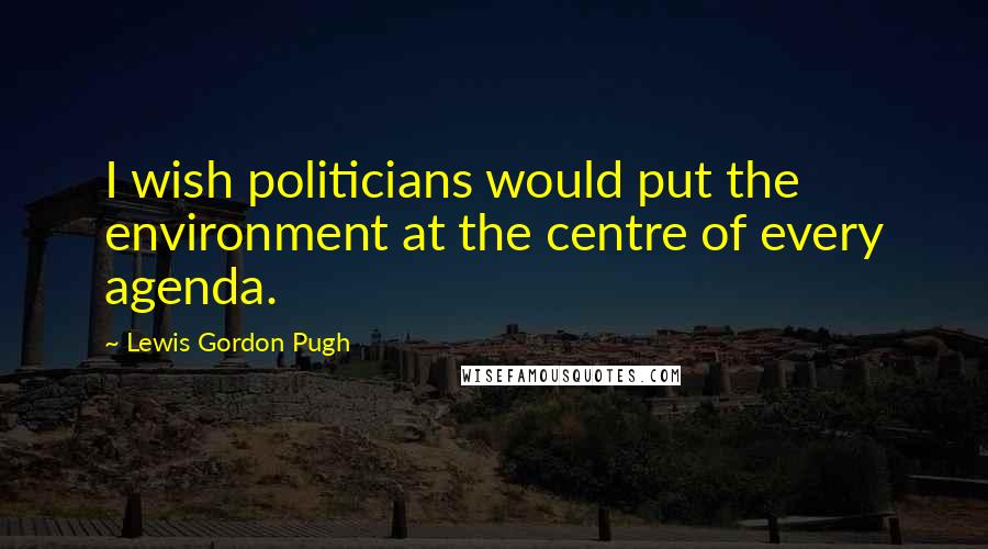 Lewis Gordon Pugh Quotes: I wish politicians would put the environment at the centre of every agenda.