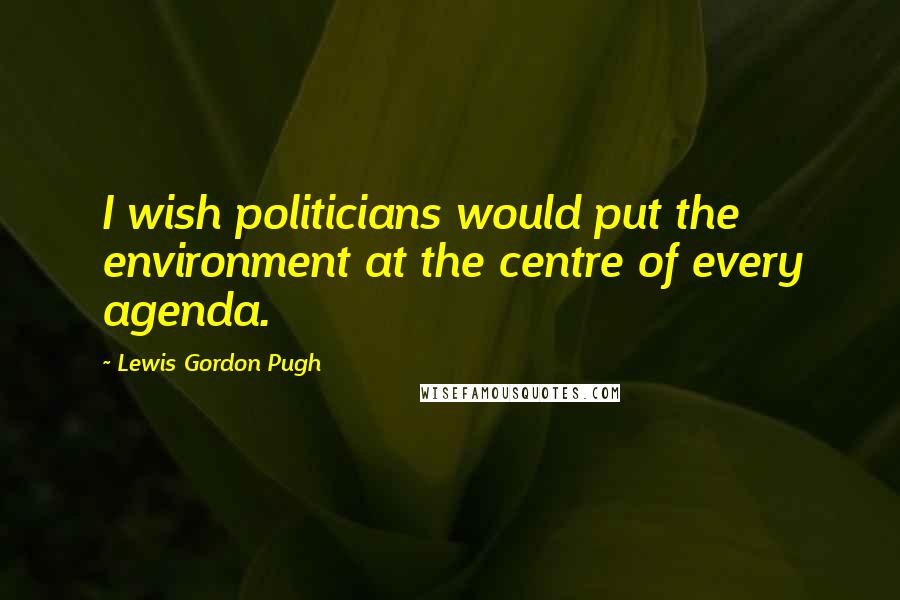 Lewis Gordon Pugh Quotes: I wish politicians would put the environment at the centre of every agenda.