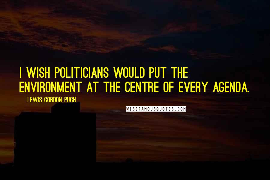 Lewis Gordon Pugh Quotes: I wish politicians would put the environment at the centre of every agenda.